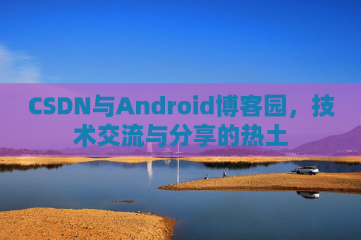 CSDN与Android博客园,技术交流与分享的热土