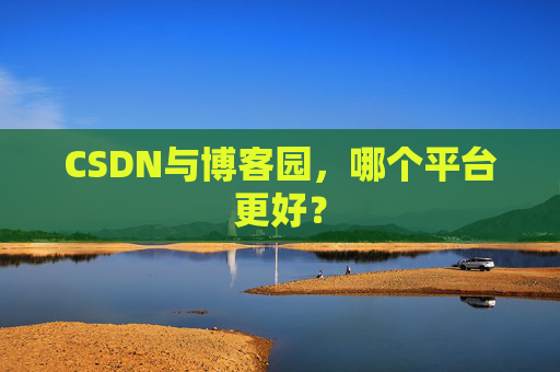 CSDN与博客园,哪个平台更好?