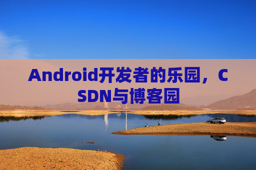 Android开发者的乐园,CSDN与博客园
