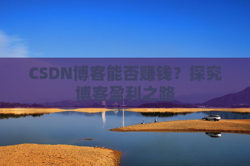 CSDN博客能否赚钱？探究博客盈利之路