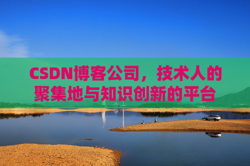 CSDN博客公司，技术人的聚集地与知识创新的平台